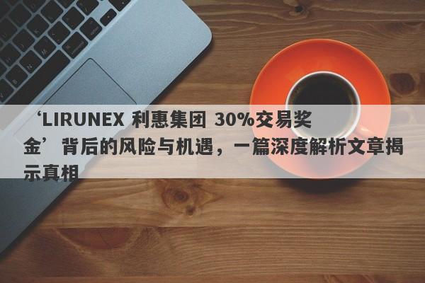 ‘LIRUNEX 利惠集团 30%交易奖金’背后的风险与机遇，一篇深度解析文章揭示真相