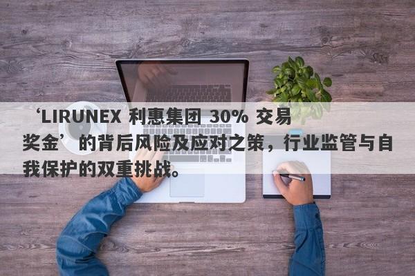 ‘LIRUNEX 利惠集团 30% 交易奖金’的背后风险及应对之策，行业监管与自我保护的双重挑战。