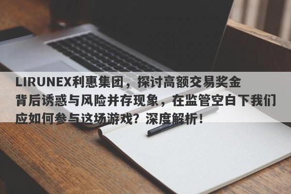 LIRUNEX利惠集团，探讨高额交易奖金背后诱惑与风险并存现象，在监管空白下我们应如何参与这场游戏？深度解析！