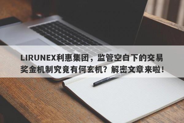 LIRUNEX利惠集团，监管空白下的交易奖金机制究竟有何玄机？解密文章来啦！