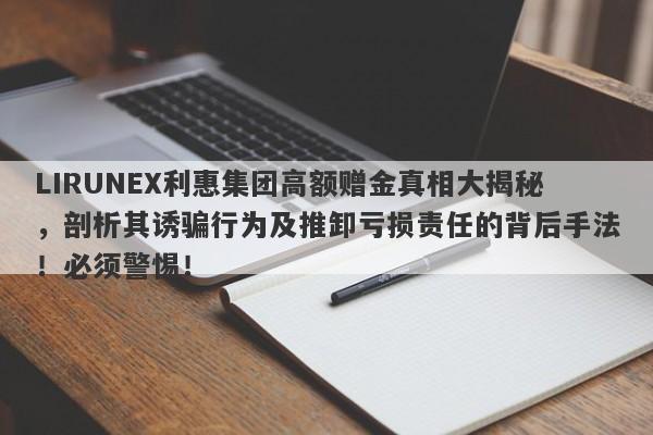 LIRUNEX利惠集团高额赠金真相大揭秘，剖析其诱骗行为及推卸亏损责任的背后手法！必须警惕！