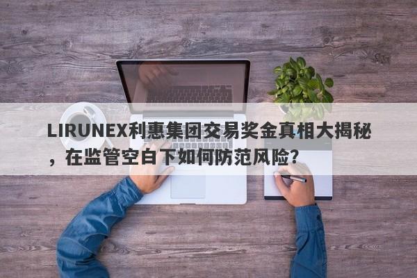 LIRUNEX利惠集团交易奖金真相大揭秘，在监管空白下如何防范风险？