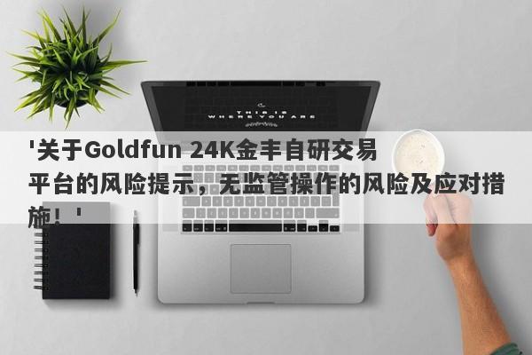 '关于Goldfun 24K金丰自研交易平台的风险提示，无监管操作的风险及应对措施！'