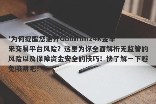 '为何提醒您避开Goldfun24K金丰来交易平台风险？这里为你全面解析无监管的风险以及保障资金安全的技巧！快了解一下避免陷阱吧！'