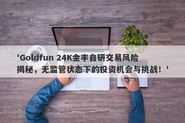 'Goldfun 24K金丰自研交易风险揭秘，无监管状态下的投资机会与挑战！'