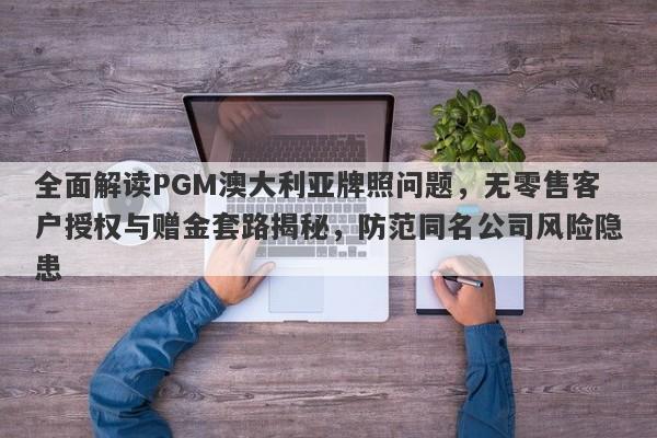 全面解读PGM澳大利亚牌照问题，无零售客户授权与赠金套路揭秘，防范同名公司风险隐患