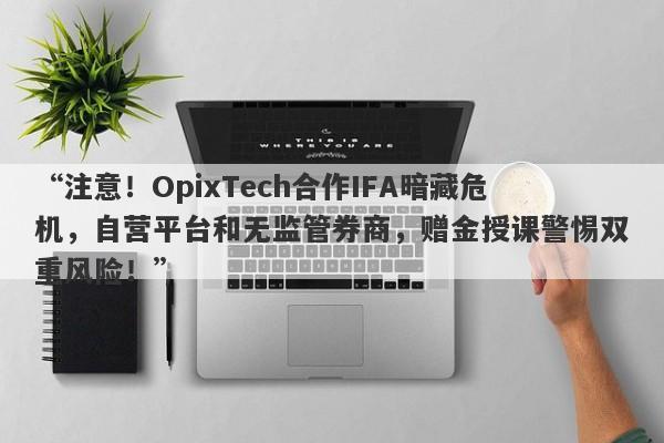 “注意！OpixTech合作IFA暗藏危机，自营平台和无监管券商，赠金授课警惕双重风险！”