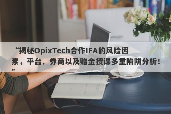 “揭秘OpixTech合作IFA的风险因素，平台、券商以及赠金授课多重陷阱分析！”