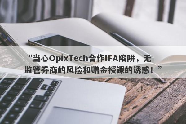 “当心OpixTech合作IFA陷阱，无监管券商的风险和赠金授课的诱惑！”