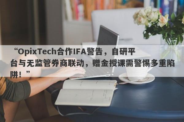 “OpixTech合作IFA警告，自研平台与无监管券商联动，赠金授课需警惕多重陷阱！”