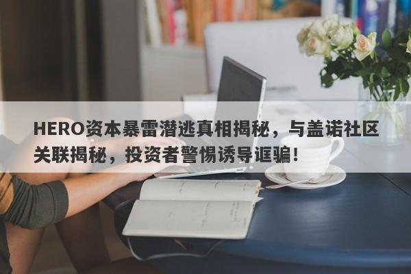 HERO资本暴雷潜逃真相揭秘，与盖诺社区关联揭秘，投资者警惕诱导诓骗！