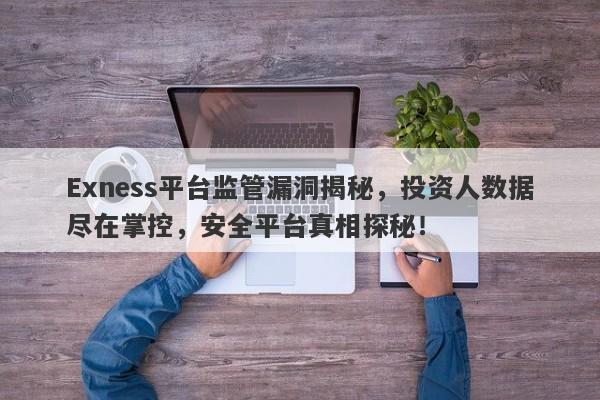 Exness平台监管漏洞揭秘，投资人数据尽在掌控，安全平台真相探秘！