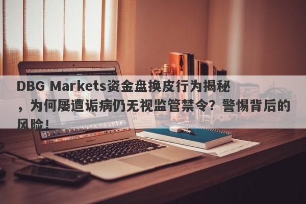 DBG Markets资金盘换皮行为揭秘，为何屡遭诟病仍无视监管禁令？警惕背后的风险！