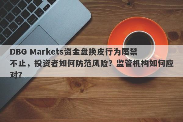 DBG Markets资金盘换皮行为屡禁不止，投资者如何防范风险？监管机构如何应对？