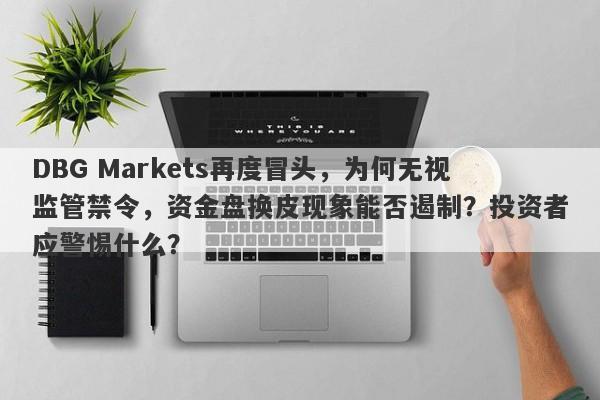 DBG Markets再度冒头，为何无视监管禁令，资金盘换皮现象能否遏制？投资者应警惕什么？