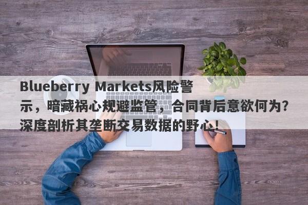 Blueberry Markets风险警示，暗藏祸心规避监管，合同背后意欲何为？深度剖析其垄断交易数据的野心！