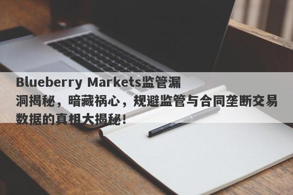 Blueberry Markets监管漏洞揭秘，暗藏祸心，规避监管与合同垄断交易数据的真相大揭秘！