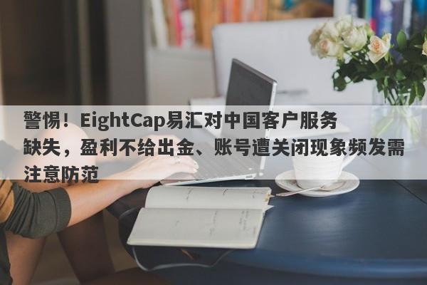 警惕！EightCap易汇对中国客户服务缺失，盈利不给出金、账号遭关闭现象频发需注意防范