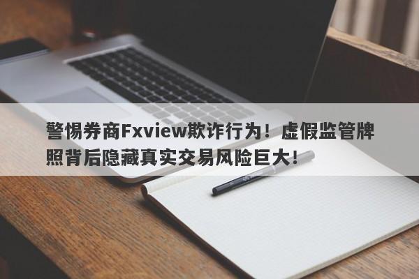 警惕券商Fxview欺诈行为！虚假监管牌照背后隐藏真实交易风险巨大！