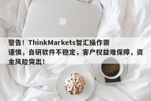 警告！ThinkMarkets智汇操作需谨慎，自研软件不稳定，客户权益难保障，资金风险突出！