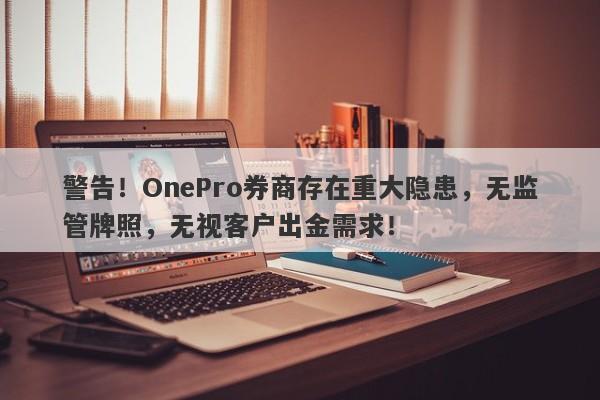 警告！OnePro券商存在重大隐患，无监管牌照，无视客户出金需求！