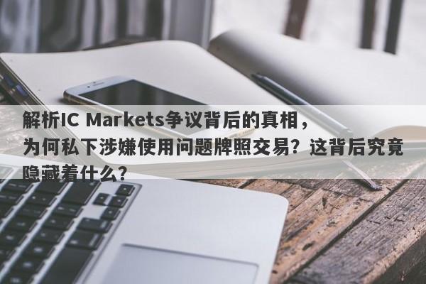 解析IC Markets争议背后的真相，为何私下涉嫌使用问题牌照交易？这背后究竟隐藏着什么？