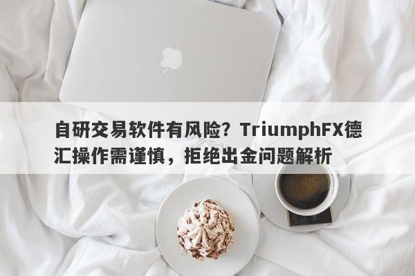 自研交易软件有风险？TriumphFX德汇操作需谨慎，拒绝出金问题解析