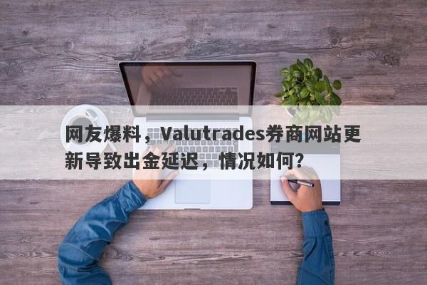 网友爆料，Valutrades券商网站更新导致出金延迟，情况如何？