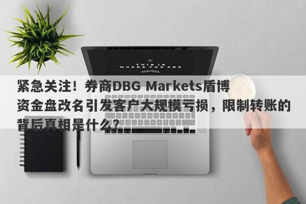 紧急关注！券商DBG Markets盾博资金盘改名引发客户大规模亏损，限制转账的背后真相是什么？