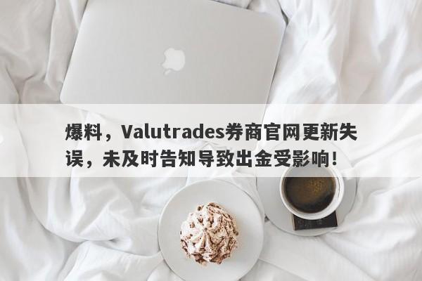 爆料，Valutrades券商官网更新失误，未及时告知导致出金受影响！