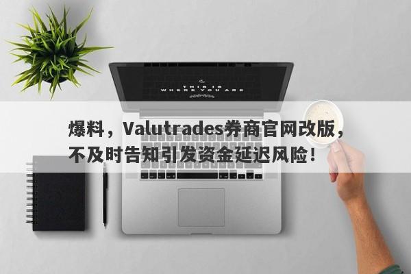 爆料，Valutrades券商官网改版，不及时告知引发资金延迟风险！