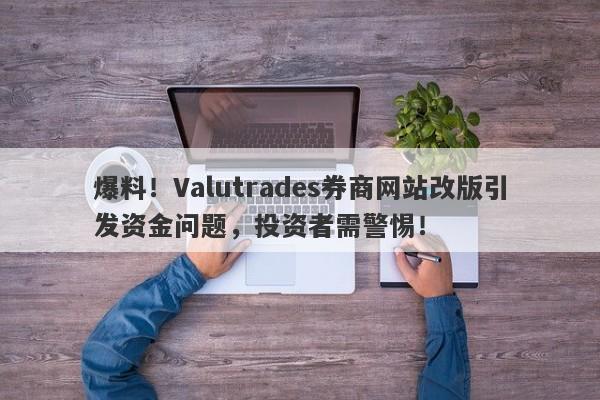 爆料！Valutrades券商网站改版引发资金问题，投资者需警惕！