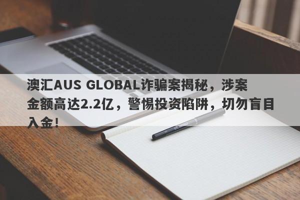 澳汇AUS GLOBAL诈骗案揭秘，涉案金额高达2.2亿，警惕投资陷阱，切勿盲目入金！