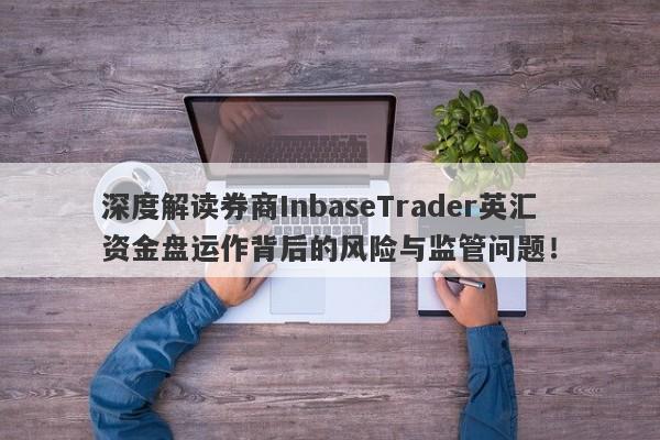 深度解读券商InbaseTrader英汇资金盘运作背后的风险与监管问题！