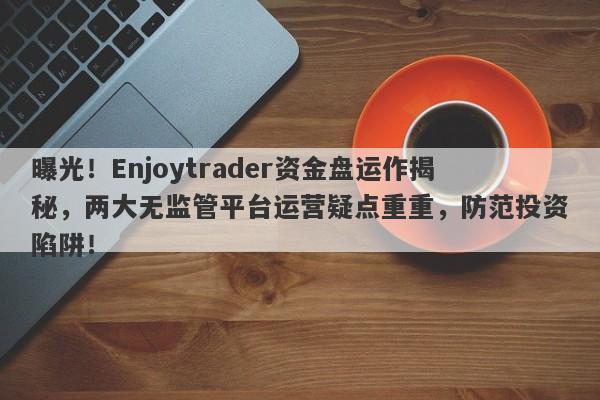 曝光！Enjoytrader资金盘运作揭秘，两大无监管平台运营疑点重重，防范投资陷阱！