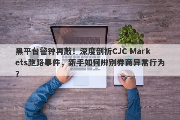 黑平台警钟再敲！深度剖析CJC Markets跑路事件，新手如何辨别券商异常行为？