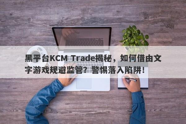 黑平台KCM Trade揭秘，如何借由文字游戏规避监管？警惕落入陷阱！