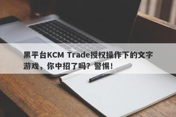 黑平台KCM Trade授权操作下的文字游戏，你中招了吗？警惕！