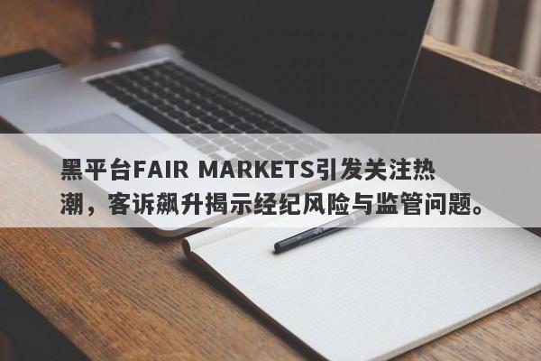 黑平台FAIR MARKETS引发关注热潮，客诉飙升揭示经纪风险与监管问题。