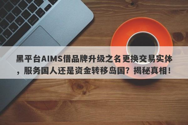 黑平台AIMS借品牌升级之名更换交易实体，服务国人还是资金转移岛国？揭秘真相！