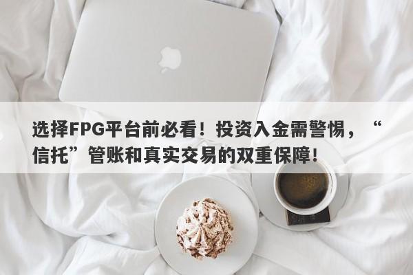 选择FPG平台前必看！投资入金需警惕，“信托”管账和真实交易的双重保障！