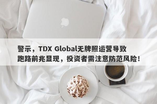 警示，TDX Global无牌照运营导致跑路前兆显现，投资者需注意防范风险！