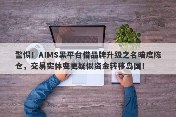 警惕！AIMS黑平台借品牌升级之名暗度陈仓，交易实体变更疑似资金转移岛国！