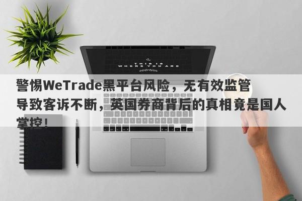 警惕WeTrade黑平台风险，无有效监管导致客诉不断，英国券商背后的真相竟是国人掌控！