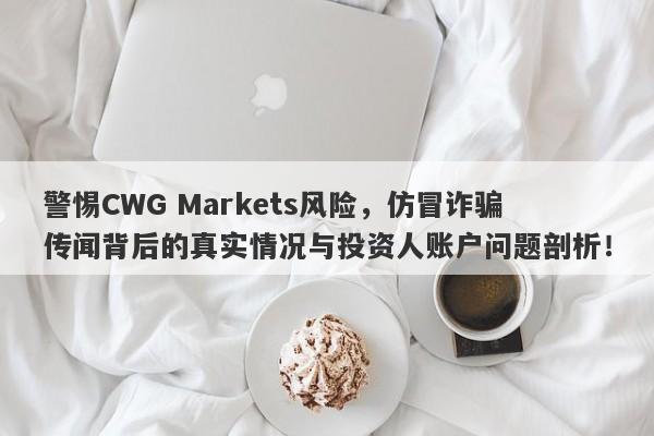 警惕CWG Markets风险，仿冒诈骗传闻背后的真实情况与投资人账户问题剖析！