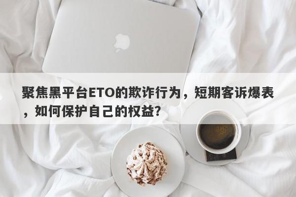 聚焦黑平台ETO的欺诈行为，短期客诉爆表，如何保护自己的权益？