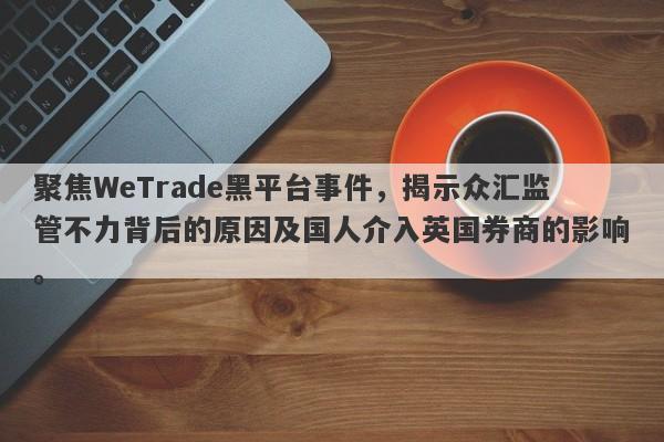 聚焦WeTrade黑平台事件，揭示众汇监管不力背后的原因及国人介入英国券商的影响。