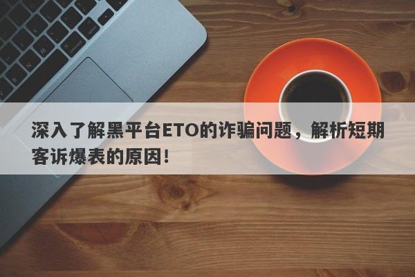 深入了解黑平台ETO的诈骗问题，解析短期客诉爆表的原因！