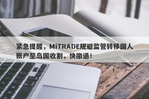 紧急提醒，MiTRADE规避监管转移国人账户至岛国收割，快撤退！