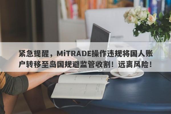 紧急提醒，MiTRADE操作违规将国人账户转移至岛国规避监管收割！远离风险！